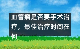 血管瘤是否要手術(shù)治療，最佳治療時(shí)間在何時(shí)――謝曉恬