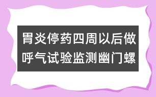 胃炎停藥四周以后做呼氣試驗(yàn)監(jiān)測幽門螺桿菌――康宏