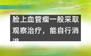 臉上血管瘤一般采取觀察治療，能自行消退