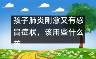 孩子肺炎剛愈又有感冒癥狀，該用些什么藥