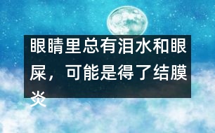 眼睛里總有淚水和眼屎，可能是得了結(jié)膜炎