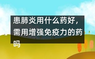 患肺炎用什么藥好，需用增強(qiáng)免疫力的藥嗎