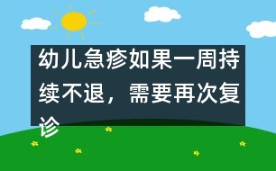 幼兒急疹如果一周持續(xù)不退，需要再次復(fù)診