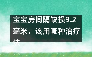 寶寶房間隔缺損9.2毫米，該用哪種治療法