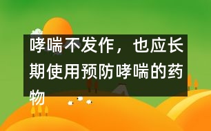 哮喘不發(fā)作，也應(yīng)長(zhǎng)期使用預(yù)防哮喘的藥物