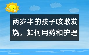 兩歲半的孩子咳嗽、發(fā)燒，如何用藥和護理