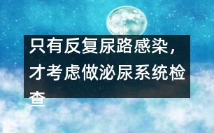 只有反復(fù)尿路感染，才考慮做泌尿系統(tǒng)檢查