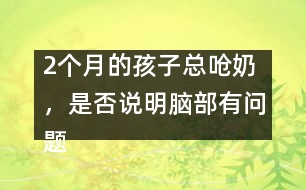 2個(gè)月的孩子總嗆奶，是否說明腦部有問題