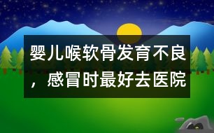 嬰兒喉軟骨發(fā)育不良，感冒時最好去醫(yī)院