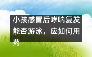 小孩感冒后哮喘復發(fā)能否游泳，應如何用藥