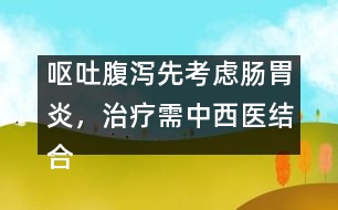 嘔吐腹瀉先考慮腸胃炎，治療需中西醫(yī)結(jié)合