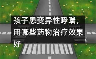 孩子患變異性哮喘，用哪些藥物治療效果好