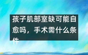 孩子肌部室缺可能自愈嗎，手術(shù)需什么條件