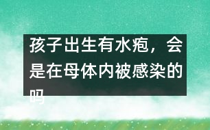 孩子出生有水皰，會(huì)是在母體內(nèi)被感染的嗎