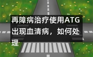 再障病治療使用ATG 出現(xiàn)血清病，如何處理