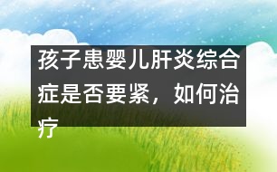 孩子患嬰兒肝炎綜合癥是否要緊，如何治療