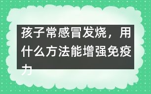 孩子常感冒發(fā)燒，用什么方法能增強免疫力