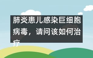 肺炎患兒感染巨細(xì)胞病毒，請(qǐng)問(wèn)該如何治療