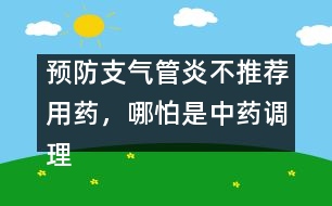 預(yù)防支氣管炎不推薦用藥，哪怕是中藥調(diào)理