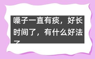 嗓子一直有痰，好長時間了，有什么好法子