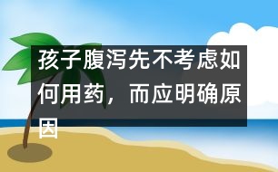 孩子腹瀉先不考慮如何用藥，而應(yīng)明確原因