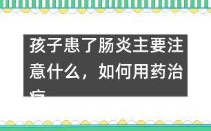 孩子患了腸炎主要注意什么，如何用藥治療