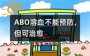 ABO溶血不能預防，但可治愈