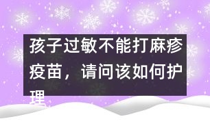 孩子過(guò)敏不能打麻疹疫苗，請(qǐng)問(wèn)該如何護(hù)理