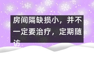 房間隔缺損小，并不一定要治療，定期隨訪