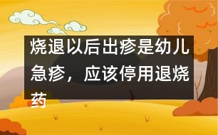 燒退以后出疹是幼兒急疹，應(yīng)該停用退燒藥