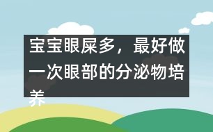 寶寶眼屎多，最好做一次眼部的分泌物培養(yǎng)