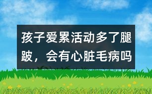 孩子愛累、活動(dòng)多了腿跛，會(huì)有心臟毛病嗎