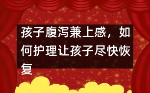 孩子腹瀉兼上感，如何護(hù)理讓孩子盡快恢復(fù)