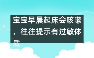 寶寶早晨起床會(huì)咳嗽，往往提示有過(guò)敏體質(zhì)