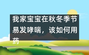 我家寶寶在秋冬季節(jié)易發(fā)哮喘，該如何用藥