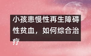 小孩患慢性再生障礙性貧血，如何綜合治療