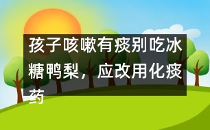 孩子咳嗽有痰別吃冰糖鴨梨，應(yīng)改用化痰藥