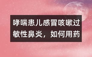 哮喘患兒感冒咳嗽、過敏性鼻炎，如何用藥