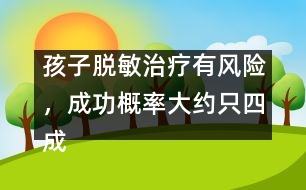 孩子脫敏治療有風(fēng)險(xiǎn)，成功概率大約只四成