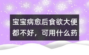 寶寶病愈后食欲、大便都不好，可用什么藥