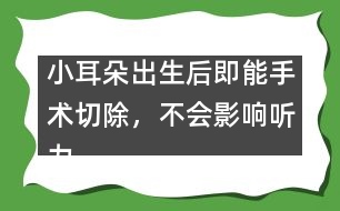 小耳朵出生后即能手術(shù)切除，不會(huì)影響聽力