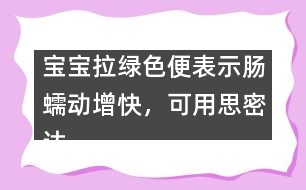 寶寶拉綠色便表示腸蠕動(dòng)增快，可用思密達(dá)