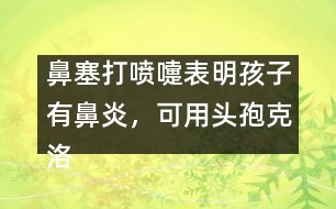 鼻塞打噴嚏表明孩子有鼻炎，可用頭孢克洛