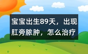 寶寶出生8、9天，出現(xiàn)肛旁膿腫，怎么治療