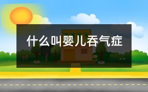 什么叫嬰兒吞氣癥