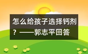 怎么給孩子選擇鈣劑？――郭志平回答