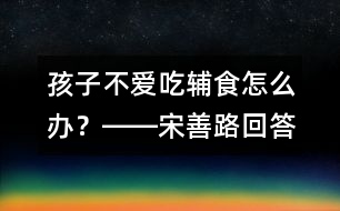 孩子不愛吃輔食怎么辦？――宋善路回答