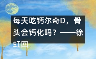 每天吃鈣爾奇D，骨頭會(huì)鈣化嗎？――徐虹回答