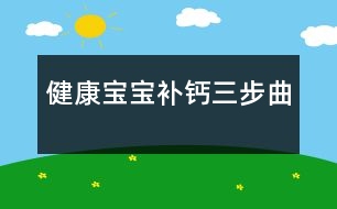 健康寶寶補(bǔ)鈣三步曲