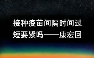 接種疫苗間隔時間過短要緊嗎――康宏回答